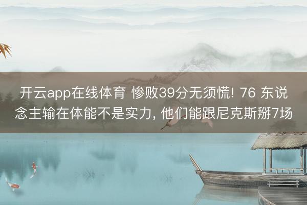 开云app在线体育 惨败39分无须慌! 76 东说念主输在体能不是实力， 他们能跟尼克斯掰7场