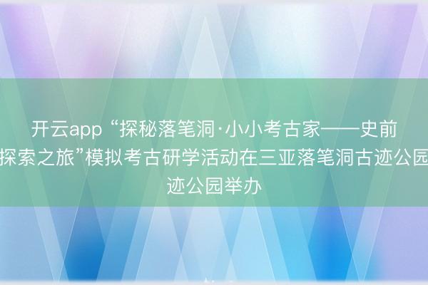 开云app “探秘落笔洞·小小考古家——史前文雅探索之旅”模拟考古研学活动在三亚落笔洞古迹公园举办