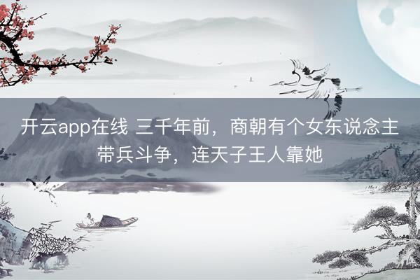 开云app在线 三千年前，商朝有个女东说念主带兵斗争，连天子王人靠她