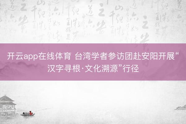 开云app在线体育 台湾学者参访团赴安阳开展“汉字寻根·文化溯源”行径