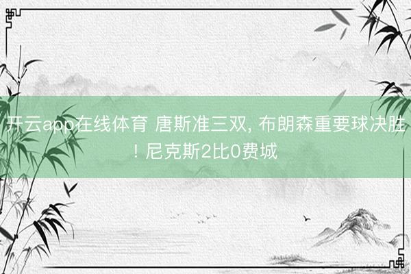 开云app在线体育 唐斯准三双， 布朗森重要球决胜! 尼克斯2比0费城