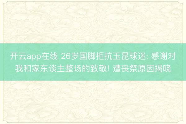 开云app在线 26岁国脚拒抗玉昆球迷: 感谢对我和家东谈主整场的致敬! 遭丧祭原因揭晓