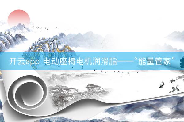 开云app 电动座椅电机润滑脂——“能量管家”