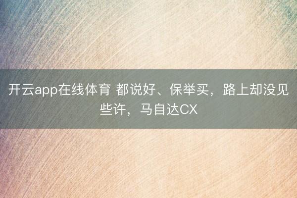 开云app在线体育 都说好、保举买，路上却没见些许，马自达CX