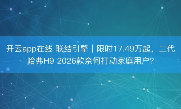 开云app在线 联结引擎｜限时17.49万起，二代哈弗H9 2026款奈何打动家庭用户？