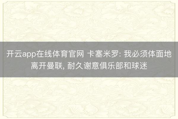 开云app在线体育官网 卡塞米罗: 我必须体面地离开曼联, 耐久谢意俱乐部和球迷