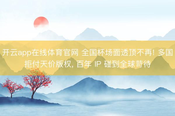 开云app在线体育官网 全国杯场面透顶不再! 多国拒付天价版权, 百年 IP 碰到全球苛待