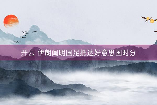 开云 伊朗阐明国足抵达好意思国时分
