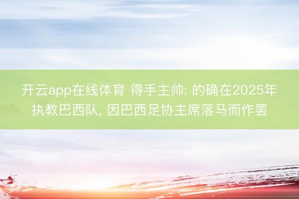 开云app在线体育 得手主帅: 的确在2025年执教巴西队, 因巴西足协主席落马而作罢