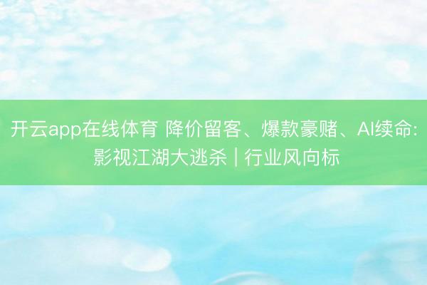开云app在线体育 降价留客、爆款豪赌、AI续命: 影视江湖大逃杀 | 行业风向标