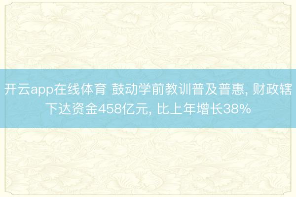 开云app在线体育 鼓动学前教训普及普惠, 财政辖下达资金458亿元, 比上年增长38%