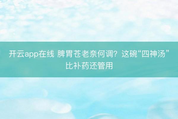 开云app在线 脾胃苍老奈何调？这碗“四神汤”比补药还管用