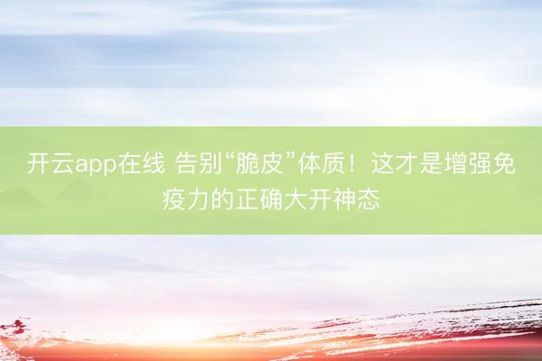 开云app在线 告别“脆皮”体质！这才是增强免疫力的正确大开神态