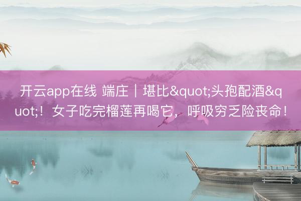 开云app在线 端庄｜堪比"头孢配酒"！女子吃完榴莲再喝它，呼吸穷乏险丧命！